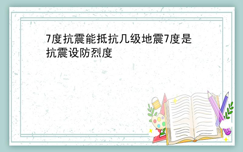 7度抗震能抵抗几级地震7度是抗震设防烈度