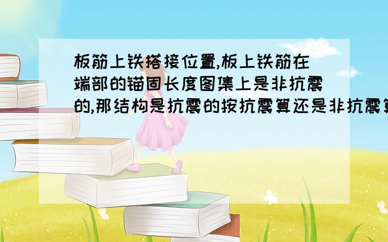 板筋上铁搭接位置,板上铁筋在端部的锚固长度图集上是非抗震的,那结构是抗震的按抗震算还是非抗震算呢