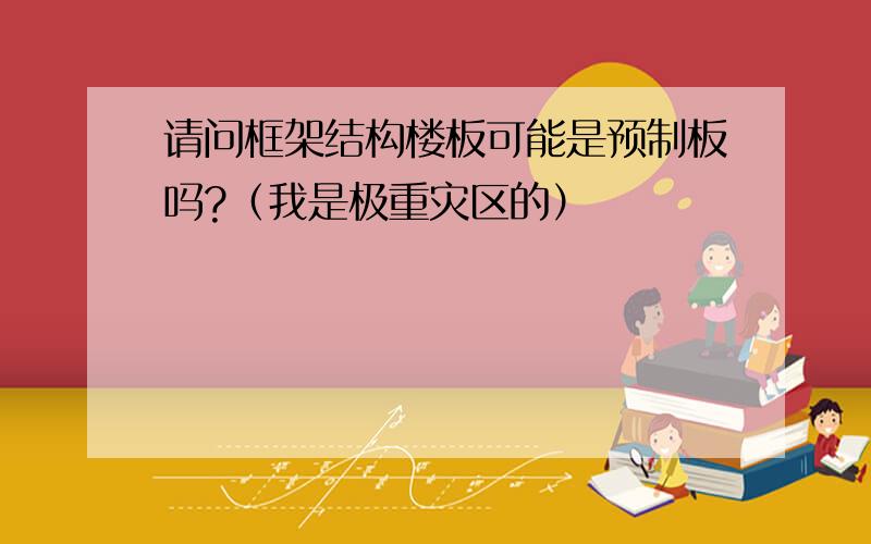 请问框架结构楼板可能是预制板吗?（我是极重灾区的）