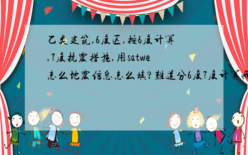 乙类建筑,6度区,按6度计算,7度抗震措施,用satwe怎么地震信息怎么填?难道分6度7度计算两次?谁帮我弄明白了,再追加20分.