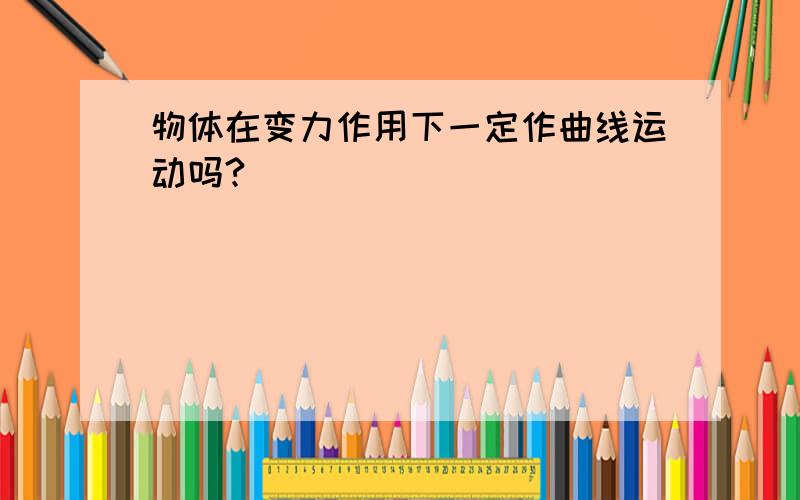 物体在变力作用下一定作曲线运动吗?