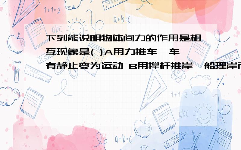 下列能说明物体间力的作用是相互现象是( )A用力推车,车有静止变为运动 B用撑杆推岸,船理岸而去C用力拉弓,弓发生形变 D成熟的苹果从树上落下来