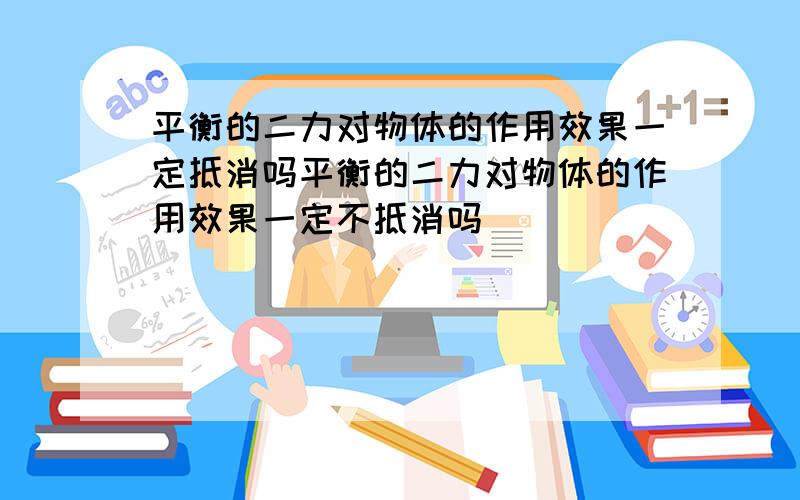 平衡的二力对物体的作用效果一定抵消吗平衡的二力对物体的作用效果一定不抵消吗