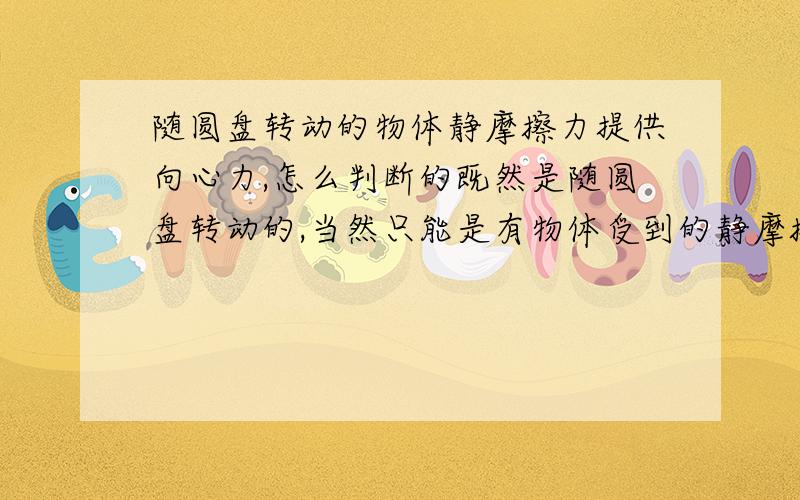 随圆盘转动的物体静摩擦力提供向心力,怎么判断的既然是随圆盘转动的,当然只能是有物体受到的静摩擦力提供的向心力,但是怎么判断出其方向就指向圆心的呢?