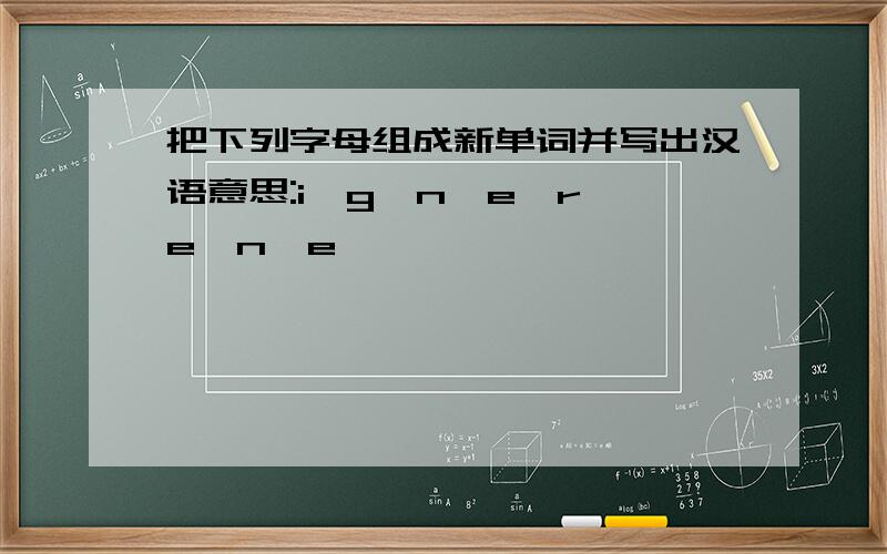 把下列字母组成新单词并写出汉语意思:i、g、n、e、r、e、n、e、