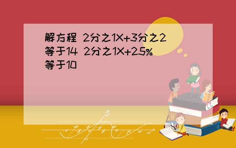 解方程 2分之1X+3分之2等于14 2分之1X+25%等于10