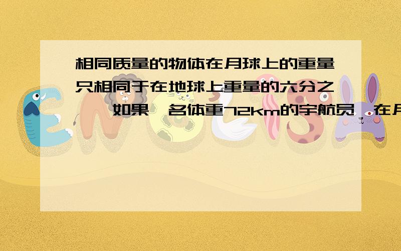 相同质量的物体在月球上的重量只相同于在地球上重量的六分之一,如果一名体重72km的宇航员,在月球上的体重比在地球上轻多少千克?