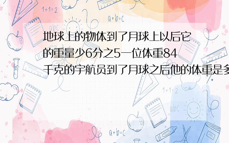 地球上的物体到了月球上以后它的重量少6分之5一位体重84千克的宇航员到了月球之后他的体重是多少千克