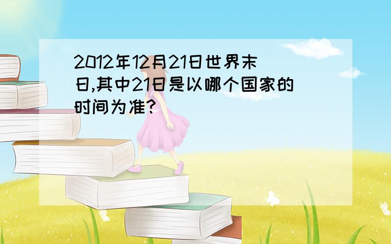 2012年12月21日世界末日,其中21日是以哪个国家的时间为准?