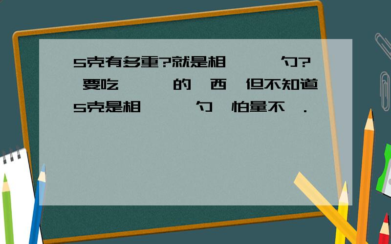 5克有多重?就是相當於幾勺? 要吃剛買來的東西,但不知道5克是相當於幾勺,怕量不對.