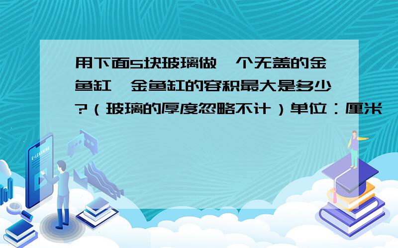 用下面5块玻璃做一个无盖的金鱼缸,金鱼缸的容积最大是多少?（玻璃的厚度忽略不计）单位：厘米一块长60宽40的长方形、两块长50宽40的长方形、两块长60宽50的长方形.