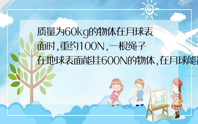 质量为60kg的物体在月球表面时,重约100N,一根绳子在地球表面能挂600N的物体,在月球能挂质量为多少的物体