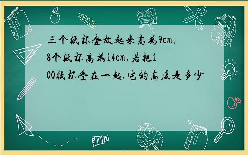 三个纸杯叠放起来高为9cm,8个纸杯高为14cm,若把100纸杯叠在一起,它的高度是多少