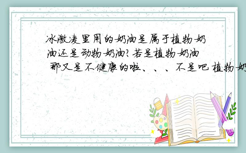 冰激凌里用的奶油是属于植物奶油还是动物奶油?若是植物奶油 那又是不健康的啦、、、不是吧 植物奶油是公认的用氢化植物油做的啊 ,十分的不健康啊.便宜的肯定是植物奶油啊~那么有什么