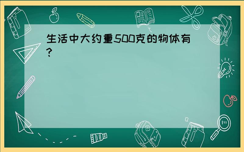 生活中大约重500克的物体有?