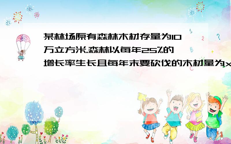 某林场原有森林木材存量为10万立方米.森林以每年25%的增长率生长且每年末要砍伐的木材量为x万立方米.为实现过十年后木材总量为原来的三倍的目标,求x的值9 请写得清楚些