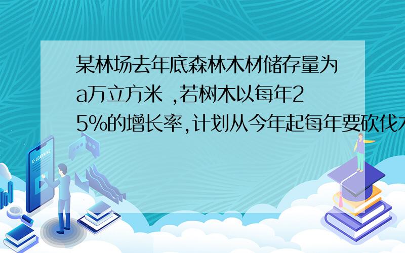 某林场去年底森林木材储存量为a万立方米 ,若树木以每年25%的增长率,计划从今年起每年要砍伐木材量为X万平方米,为了实现经过20年木材储量翻两番的目标,每年砍伐的木材量X的最大值是多少