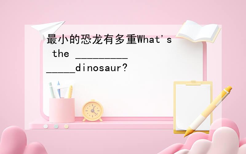 最小的恐龙有多重What's the ______________dinosaur?