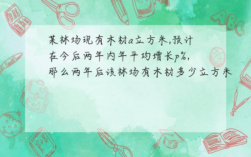 某林场现有木材a立方米,预计在今后两年内年平均增长p%,那么两年后该林场有木材多少立方米