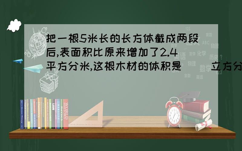 把一根5米长的长方体截成两段后,表面积比原来增加了2.4平方分米,这根木材的体积是（ ）立方分米