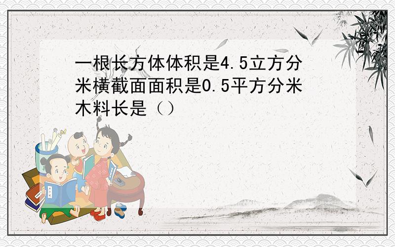 一根长方体体积是4.5立方分米横截面面积是0.5平方分米木料长是（）