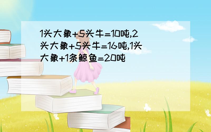 1头大象+5头牛=10吨,2头大象+5头牛=16吨,1头大象+1条鲸鱼=20吨