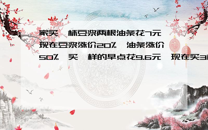 家买一杯豆浆两根油条花7元,现在豆浆涨价20%,油条涨价50%,买一样的早点花9.6元,现在买3杯豆浆8根油条花多少元?