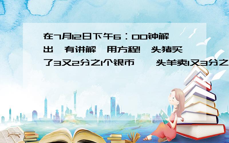 在7月12日下午6：00钟解出,有讲解,用方程!一头猪买了3又2分之1个银币,一头羊卖1又3分之1个银币,一头绵羊卖2分之1个银币,有人用100个银币,买了这3种牲畜100头,问猪,山羊,绵羊各几头?