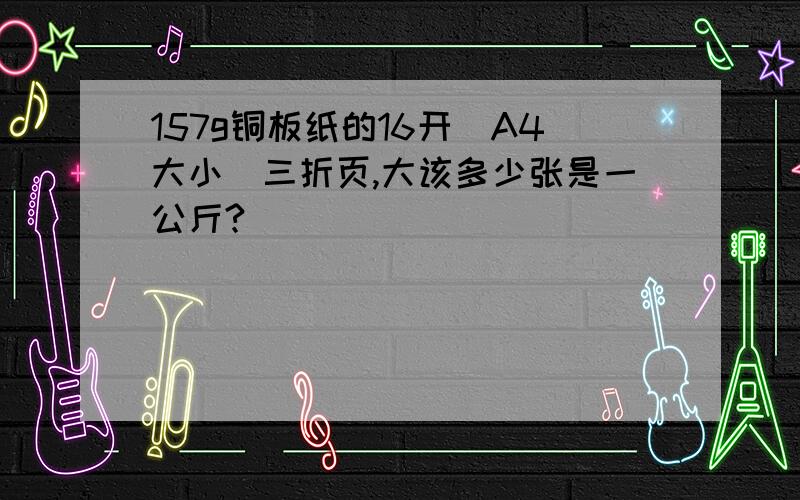 157g铜板纸的16开（A4大小）三折页,大该多少张是一公斤?