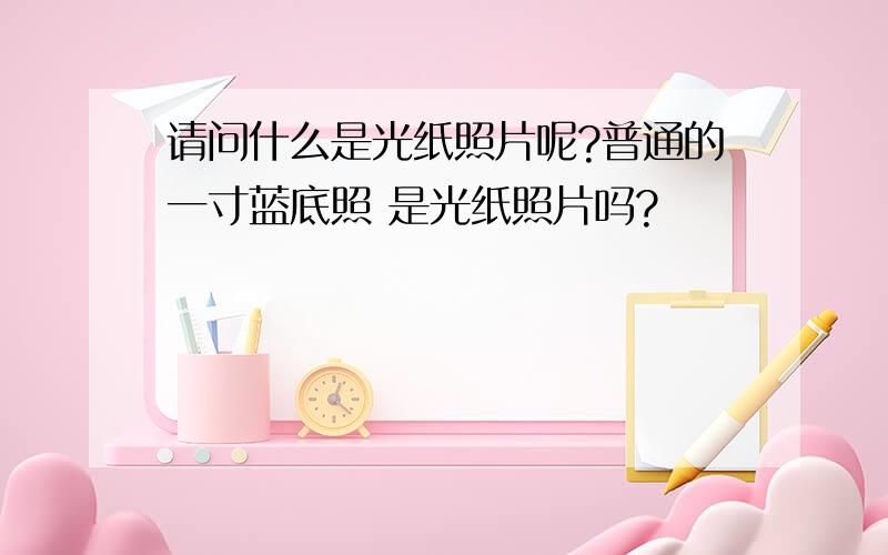 请问什么是光纸照片呢?普通的一寸蓝底照 是光纸照片吗?