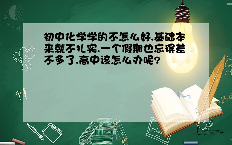 初中化学学的不怎么好.基础本来就不扎实.一个假期也忘得差不多了.高中该怎么办呢?