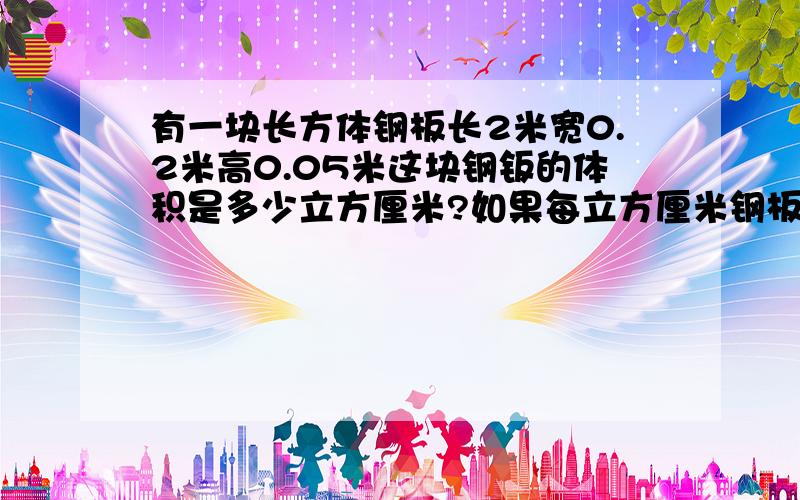 有一块长方体钢板长2米宽0.2米高0.05米这块钢钣的体积是多少立方厘米?如果每立方厘米钢板重7.8克这块钢板重多少千克?（用方程解）