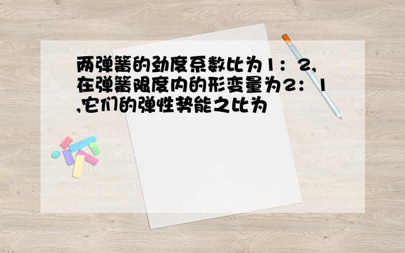 两弹簧的劲度系数比为1：2,在弹簧限度内的形变量为2：1,它们的弹性势能之比为