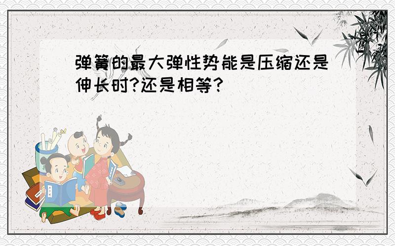 弹簧的最大弹性势能是压缩还是伸长时?还是相等?