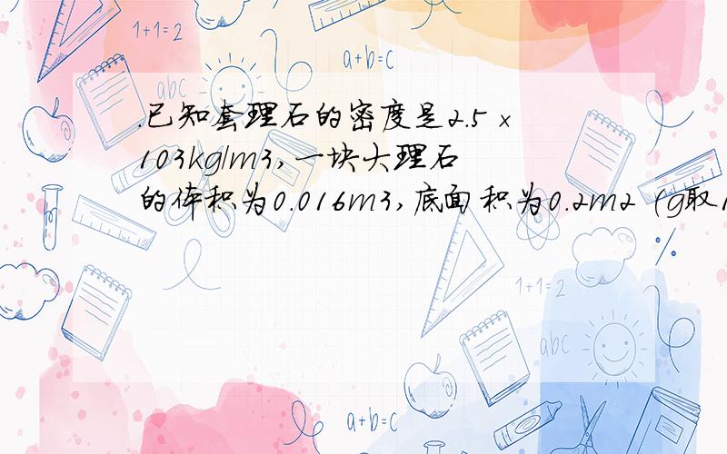 .已知套理石的密度是2.5×103kg／m3,一块大理石的体积为0.016m3,底面积为0.2m2 (g取10N／kg).(1)当这块大理石平放在地面上时,它对地面的压强是_____________Pa.(2)若工人用如图所示的滑轮组来提升此大