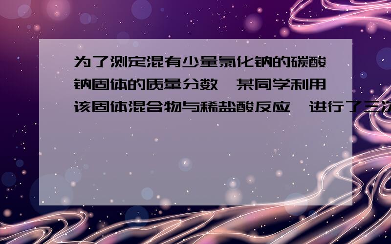 为了测定混有少量氯化钠的碳酸钠固体的质量分数,某同学利用该固体混合物与稀盐酸反应,进行了三次试验,所得相关的实验数据记录如下表：（1）混合物中碳酸氢钠的质量分数是：（2）稀