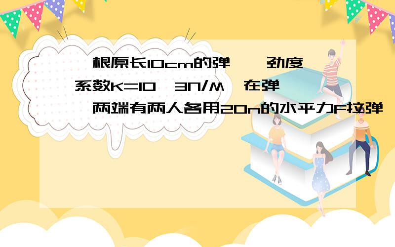 一根原长10cm的弹簧,劲度系数K=10^3N/M,在弹簧两端有两人各用20n的水平力F拉弹簧,在弹性限度内弹簧静止