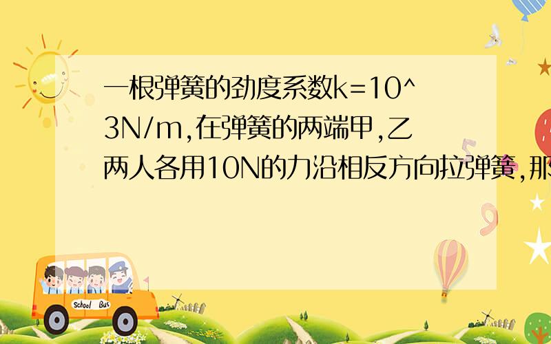 一根弹簧的劲度系数k=10^3N/m,在弹簧的两端甲,乙两人各用10N的力沿相反方向拉弹簧,那么弹簧的伸长量为那么弹簧的伸长量为（）m.