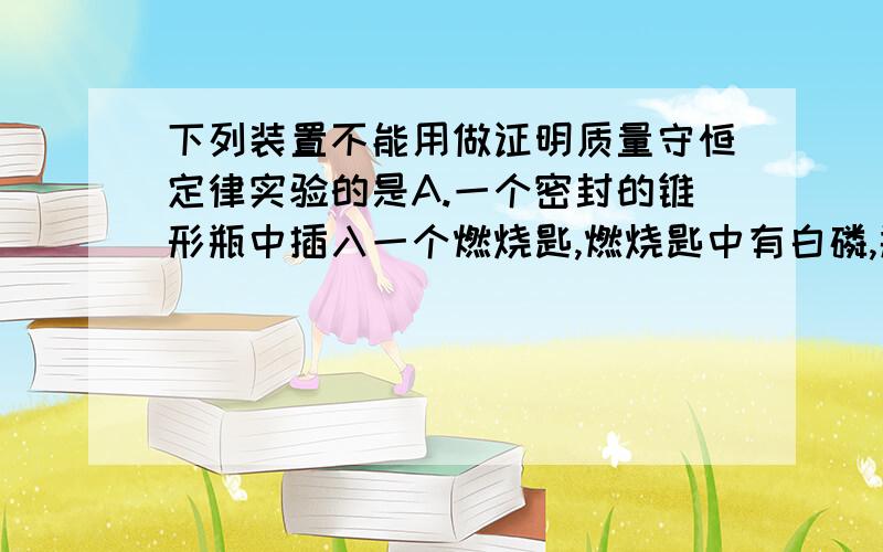 下列装置不能用做证明质量守恒定律实验的是A.一个密封的锥形瓶中插入一个燃烧匙,燃烧匙中有白磷,瓶底铺有细纱B.烧杯中盛有氢氧化钠溶液,溶液中斜插着一个试管,试管里面是硫酸铜溶液.C