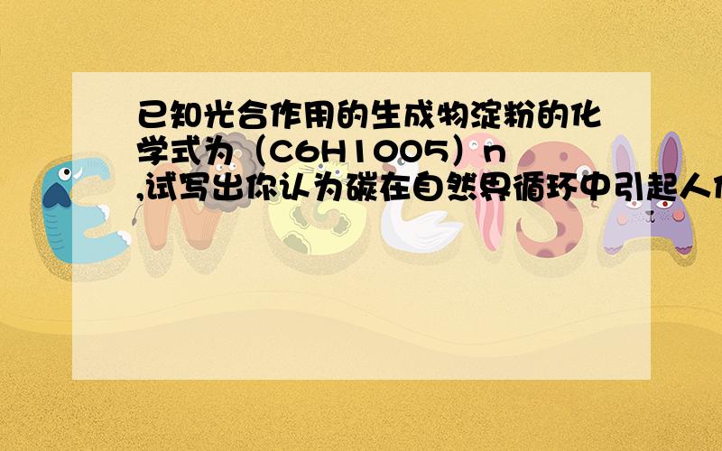 已知光合作用的生成物淀粉的化学式为（C6H10O5）n ,试写出你认为碳在自然界循环中引起人们重视的两个化学方程式