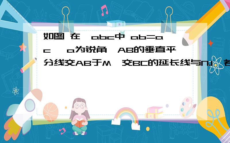 如图 在△abc中 ab=ac ∠a为锐角,AB的垂直平分线交AB于M,交BC的延长线与N.1,若角A=40°,求角MNB的度数?2,若（1）中的∠A=70°,其余条件不变,再求∠MNB的度数.3,你发现什么规律,并证明.4,若将∠A改为钝