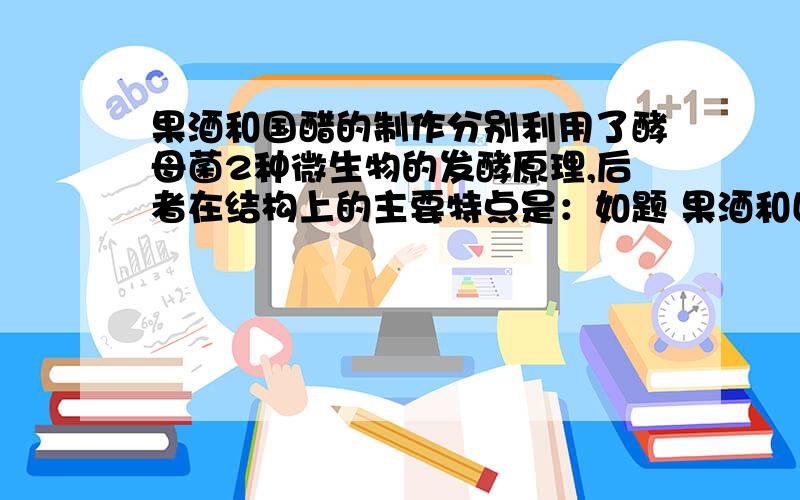 果酒和国醋的制作分别利用了酵母菌2种微生物的发酵原理,后者在结构上的主要特点是：如题 果酒和国醋的制作分别利用了酵母菌2种微生物的发酵原理,后者在结构上的主要特点是什么?