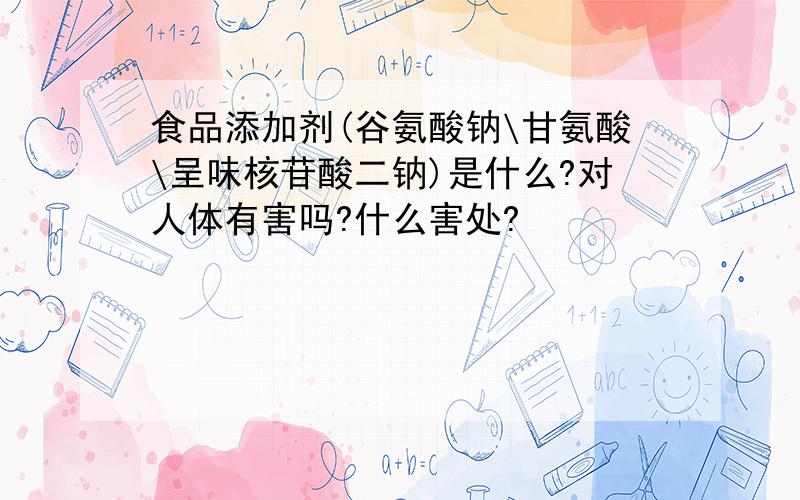 食品添加剂(谷氨酸钠\甘氨酸\呈味核苷酸二钠)是什么?对人体有害吗?什么害处?