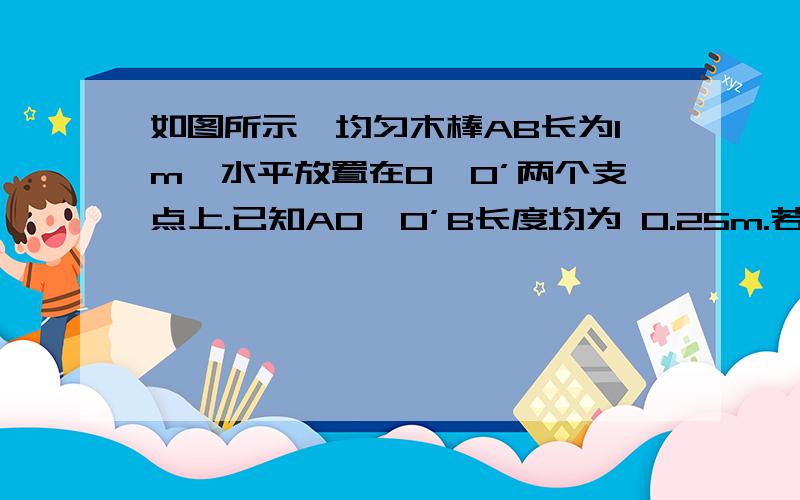 如图所示,均匀木棒AB长为1m,水平放置在O、O’两个支点上.已知AO、O’B长度均为 0.25m.若把B端竖直向上稍微抬起一点距离,至少需要用力20N；若把B端竖直向下稍微压下一点距离,则至少需要用力A