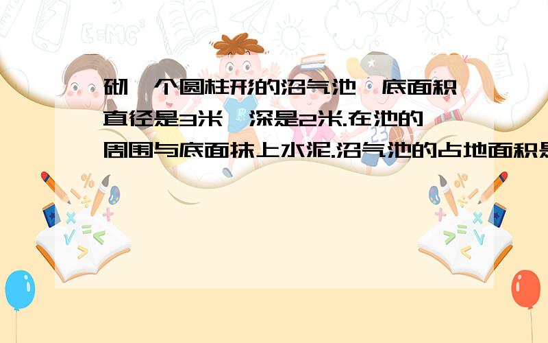 砌一个圆柱形的沼气池,底面积直径是3米,深是2米.在池的周围与底面抹上水泥.沼气池的占地面积是多少平方米.