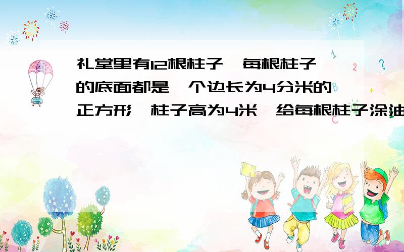 礼堂里有12根柱子,每根柱子的底面都是一个边长为4分米的正方形,柱子高为4米,给每根柱子涂油漆,求油漆的总面积.（算式）