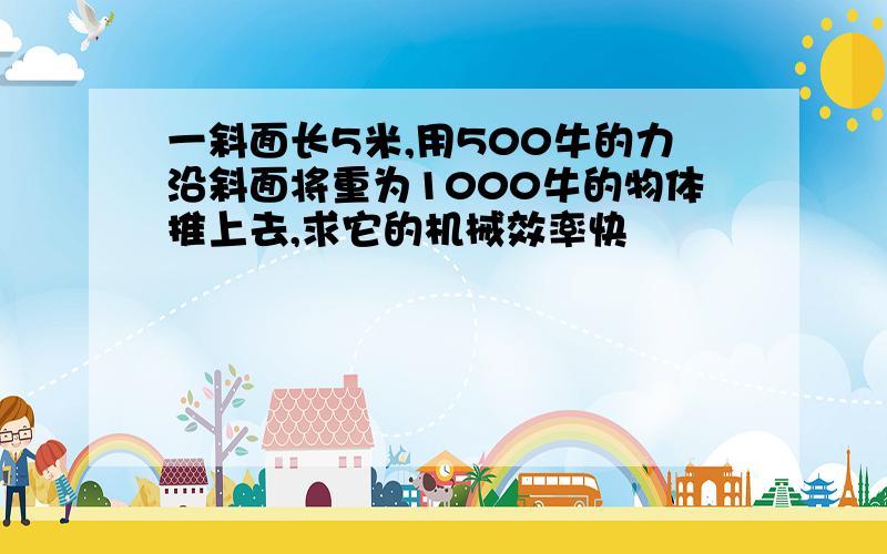 一斜面长5米,用500牛的力沿斜面将重为1000牛的物体推上去,求它的机械效率快