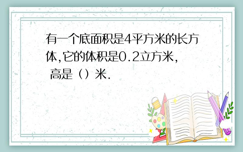 有一个底面积是4平方米的长方体,它的体积是0.2立方米, 高是（）米.