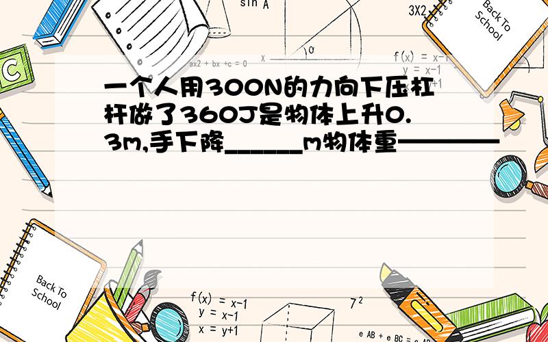 一个人用300N的力向下压杠杆做了360J是物体上升0.3m,手下降______m物体重————