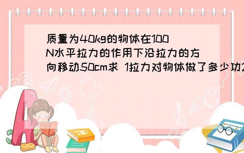 质量为40kg的物体在100N水平拉力的作用下沿拉力的方向移动50cm求 1拉力对物体做了多少功2重力对物体做少功